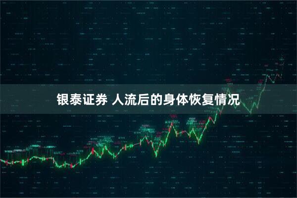 银泰证券 人流后的身体恢复情况