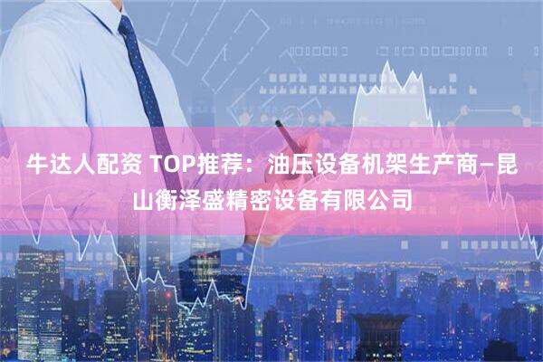 牛达人配资 TOP推荐：油压设备机架生产商—昆山衡泽盛精密设备有限公司
