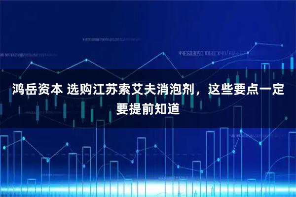 鸿岳资本 选购江苏索艾夫消泡剂，这些要点一定要提前知道