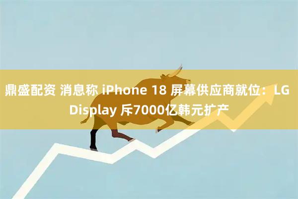 鼎盛配资 消息称 iPhone 18 屏幕供应商就位：LG Display 斥7000亿韩元扩产