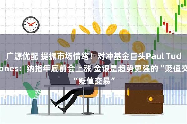广源优配 提振市场情绪！对冲基金巨头Paul Tudor Jones：纳指年底前会上涨 金银是趋势更强的“贬值交易”
