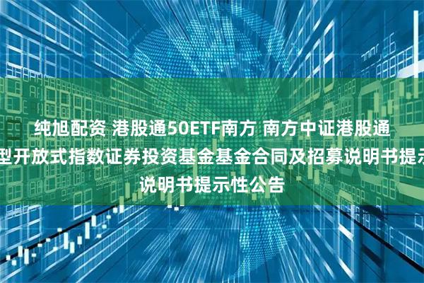 纯旭配资 港股通50ETF南方 南方中证港股通50交易型开放式指数证券投资基金基金合同及招募说明书提示性公告