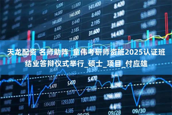 天龙配资 名师助阵  童伟考研师资班2025认证班结业答辩仪式举行_硕士_项目_付应雄