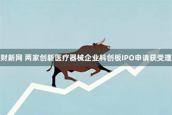 财新网 两家创新医疗器械企业科创板IPO申请获受理