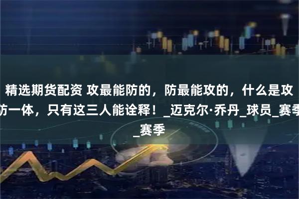 精选期货配资 攻最能防的，防最能攻的，什么是攻防一体，只有这三人能诠释！_迈克尔·乔丹_球员_赛季