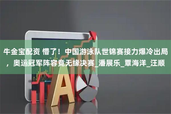 牛金宝配资 懵了！中国游泳队世锦赛接力爆冷出局，奥运冠军阵容竟无缘决赛_潘展乐_覃海洋_汪顺