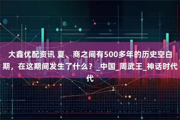 大鑫优配资讯 夏、商之间有500多年的历史空白期，在这期间发生了什么？_中国_周武王_神话时代