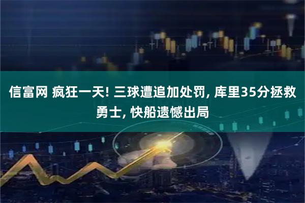 信富网 疯狂一天! 三球遭追加处罚, 库里35分拯救勇士, 快船遗憾出局