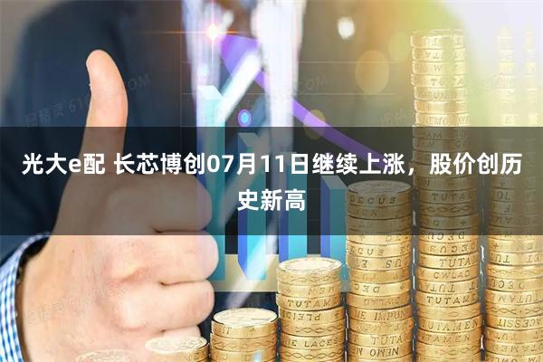 光大e配 长芯博创07月11日继续上涨，股价创历史新高