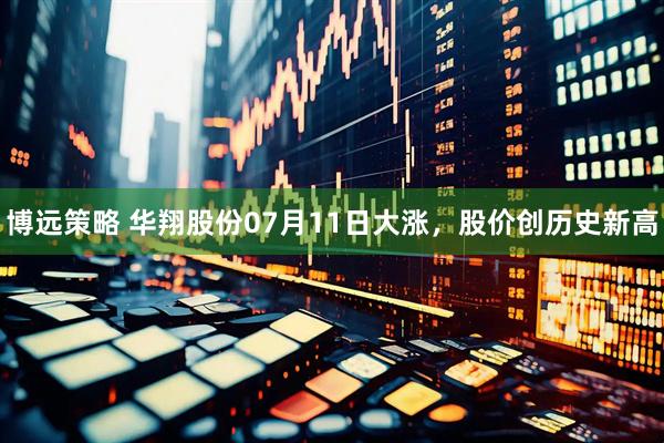 博远策略 华翔股份07月11日大涨，股价创历史新高