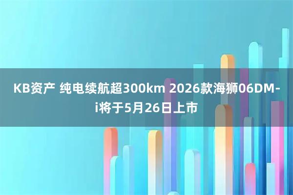 KB资产 纯电续航超300km 2026款海狮06DM-i将于5月26日上市