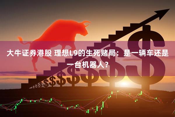 大牛证券港股 理想L9的生死赌局：是一辆车还是一台机器人？