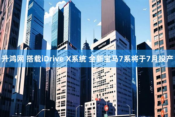 升鸿网 搭载iDrive X系统 全新宝马7系将于7月投产