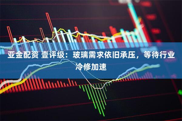 亚金配资 壹评级：玻璃需求依旧承压，等待行业冷修加速