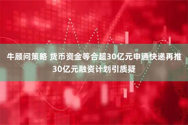 牛顾问策略 货币资金等合超30亿元申通快递再推30亿元融资计划引质疑