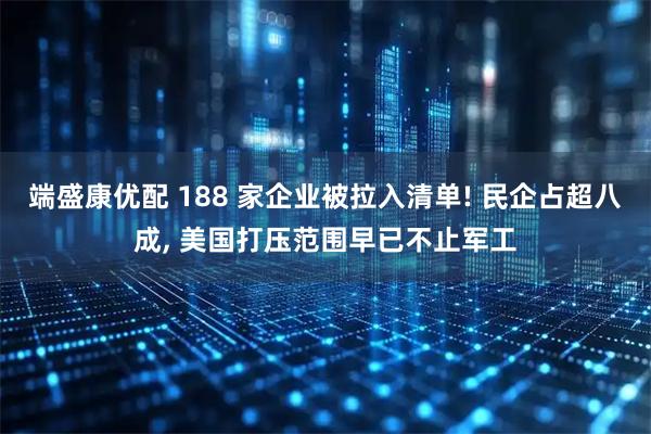 端盛康优配 188 家企业被拉入清单! 民企占超八成, 美国打压范围早已不止军工