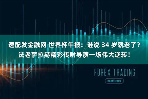 速配发金融网 世界杯午报：谁说 34 岁就老了？法老萨拉赫精彩传射导演一场伟大逆转！