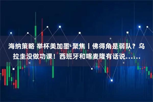 海纳策略 举杯美加墨·聚焦丨佛得角是弱队？乌拉圭没做功课！西班牙和喀麦隆有话说……