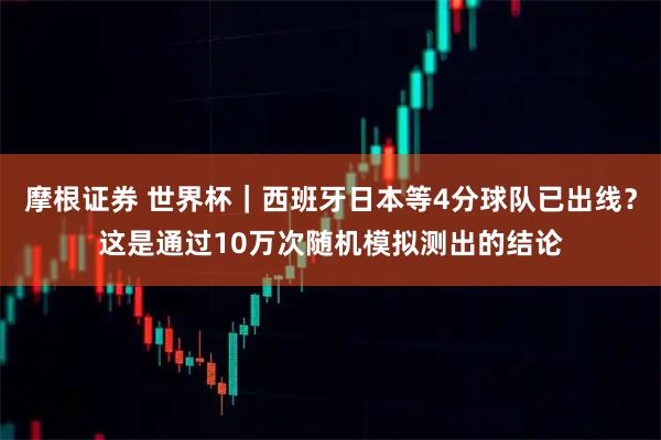 摩根证券 世界杯｜西班牙日本等4分球队已出线？这是通过10万次随机模拟测出的结论