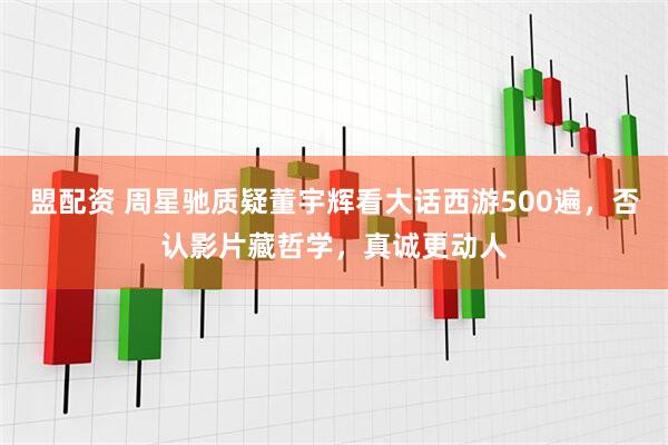 盟配资 周星驰质疑董宇辉看大话西游500遍，否认影片藏哲学，真诚更动人