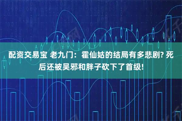 配资交易宝 老九门：霍仙姑的结局有多悲剧? 死后还被吴邪和胖子砍下了首级!
