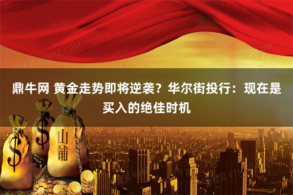 鼎牛网 黄金走势即将逆袭？华尔街投行：现在是买入的绝佳时机