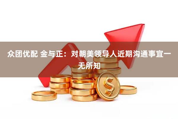众团优配 金与正：对朝美领导人近期沟通事宜一无所知