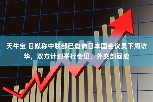 天牛宝 日媒称中联部已邀请日本国会议员下周访华，双方计划举行会见，外交部回应