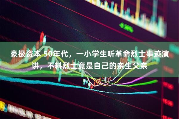 豪极资本 50年代，一小学生听革命烈士事迹演讲，不料烈士竟是自己的亲生父亲