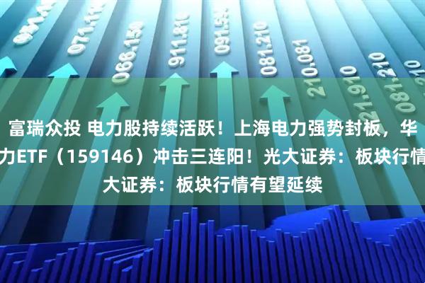 富瑞众投 电力股持续活跃!上海电力强势封板,华宝基金电力ETF(159146)冲击三连阳!光大证券:板块行情有望延续