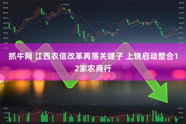 抓牛网 江西农信改革再落关键子 上饶启动整合12家农商行
